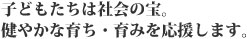 子供達は社会の宝。健やかな育ち・育みを応援します。